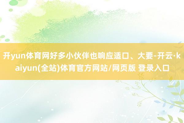开yun体育网好多小伙伴也响应适口、大要-开云·kaiyun(全站)体育官方网站/网页版 登录入口