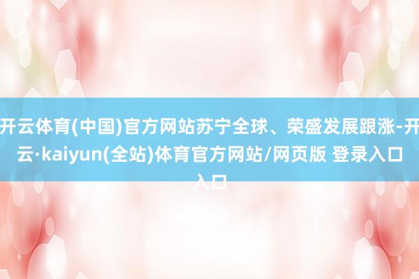开云体育(中国)官方网站苏宁全球、荣盛发展跟涨-开云·kaiyun(全站)体育官方网站/网页版 登录入口