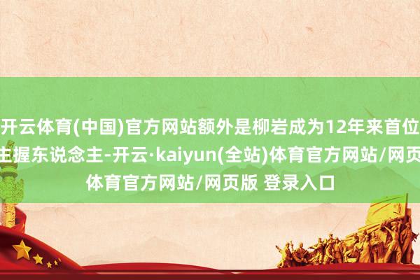 开云体育(中国)官方网站额外是柳岩成为12年来首位央视编制外主握东说念主-开云·kaiyun(全站)体育官方网站/网页版 登录入口