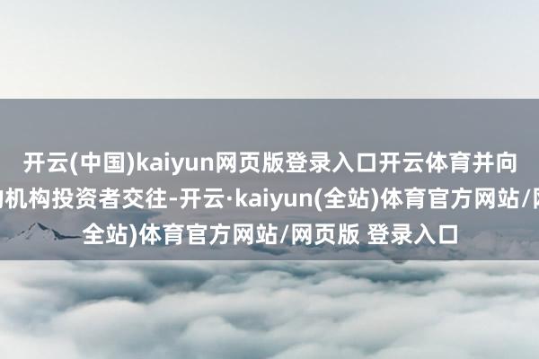 开云(中国)kaiyun网页版登录入口开云体育并向专科投资者中的机构投资者交往-开云·kaiyun(全站)体育官方网站/网页版 登录入口