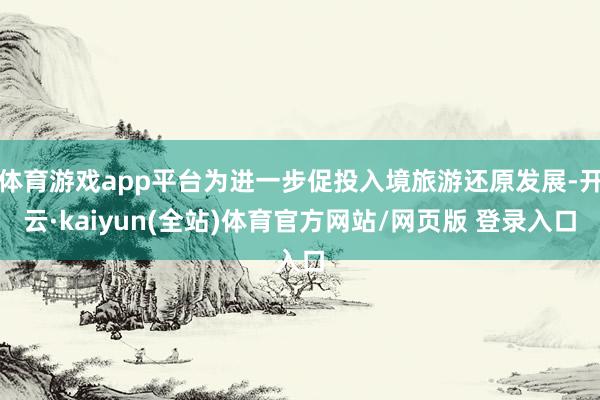 体育游戏app平台为进一步促投入境旅游还原发展-开云·kaiyun(全站)体育官方网站/网页版 登录入口