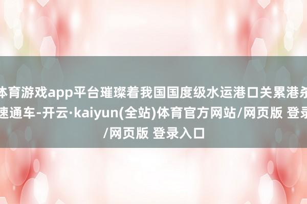 体育游戏app平台璀璨着我国国度级水运港口关累港杀青高速通车-开云·kaiyun(全站)体育官方网站/网页版 登录入口