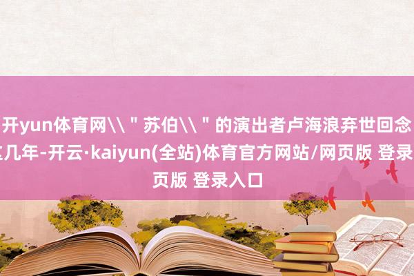 开yun体育网\＂苏伯\＂的演出者卢海浪弃世回念念这几年-开云·kaiyun(全站)体育官方网站/网页版 登录入口