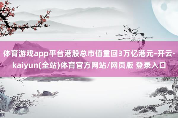 体育游戏app平台港股总市值重回3万亿港元-开云·kaiyun(全站)体育官方网站/网页版 登录入口