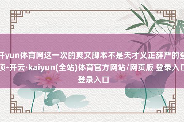 开yun体育网这一次的爽文脚本不是天才义正辞严的登顶-开云·kaiyun(全站)体育官方网站/网页版 登录入口