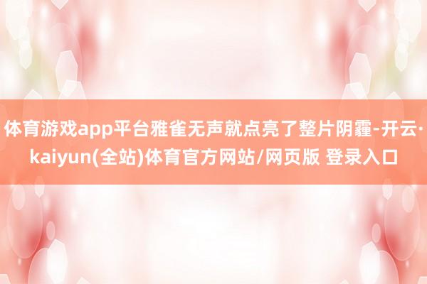 体育游戏app平台雅雀无声就点亮了整片阴霾-开云·kaiyun(全站)体育官方网站/网页版 登录入口
