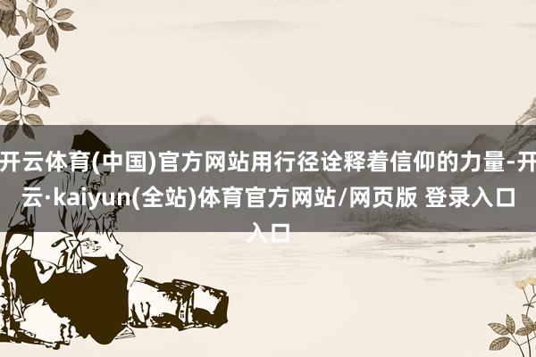 开云体育(中国)官方网站用行径诠释着信仰的力量-开云·kaiyun(全站)体育官方网站/网页版 登录入口