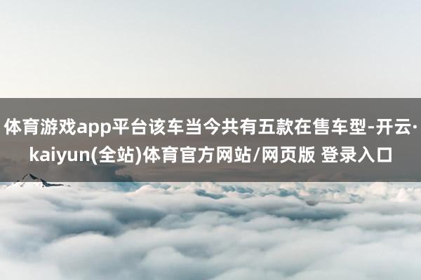 体育游戏app平台该车当今共有五款在售车型-开云·kaiyun(全站)体育官方网站/网页版 登录入口