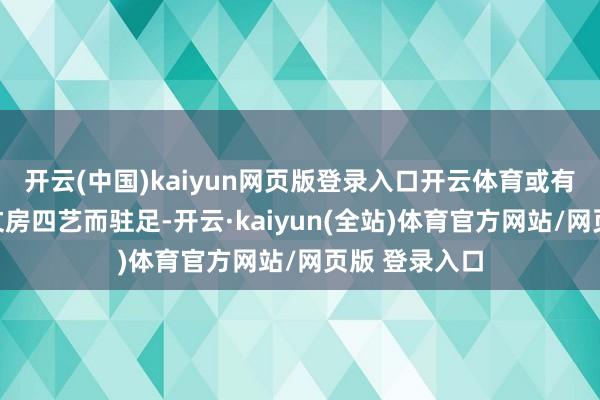 开云(中国)kaiyun网页版登录入口开云体育或有知友因共赏文房四艺而驻足-开云·kaiyun(全站)体育官方网站/网页版 登录入口