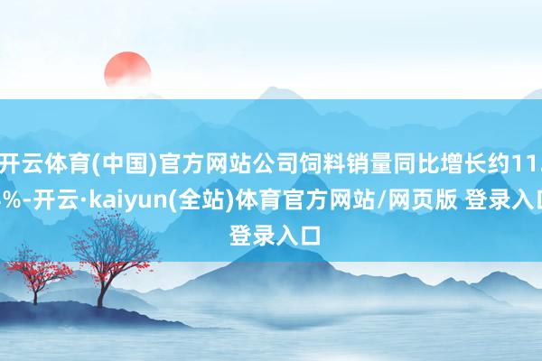 开云体育(中国)官方网站公司饲料销量同比增长约11.4%-开云·kaiyun(全站)体育官方网站/网页版 登录入口