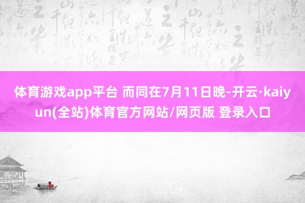 体育游戏app平台 而同在7月11日晚-开云·kaiyun(全站)体育官方网站/网页版 登录入口