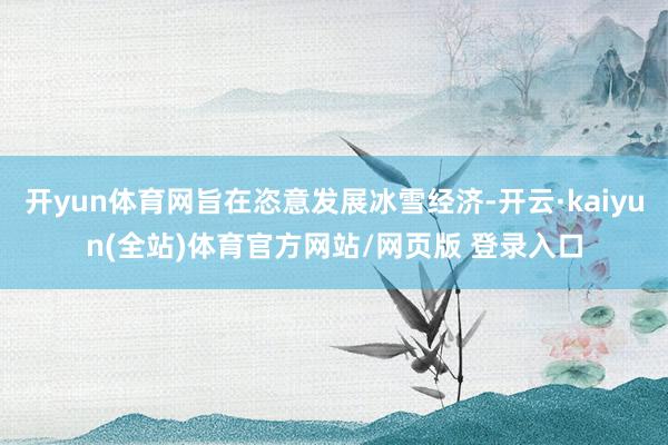 开yun体育网旨在恣意发展冰雪经济-开云·kaiyun(全站)体育官方网站/网页版 登录入口