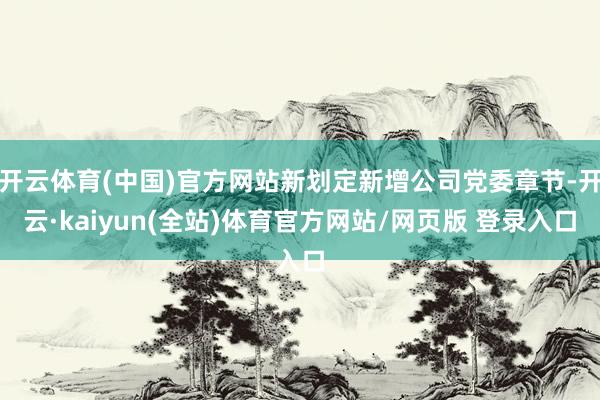 开云体育(中国)官方网站新划定新增公司党委章节-开云·kaiyun(全站)体育官方网站/网页版 登录入口