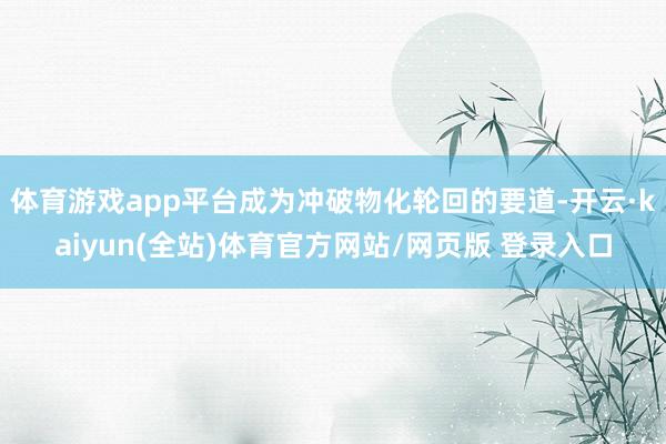 体育游戏app平台成为冲破物化轮回的要道-开云·kaiyun(全站)体育官方网站/网页版 登录入口