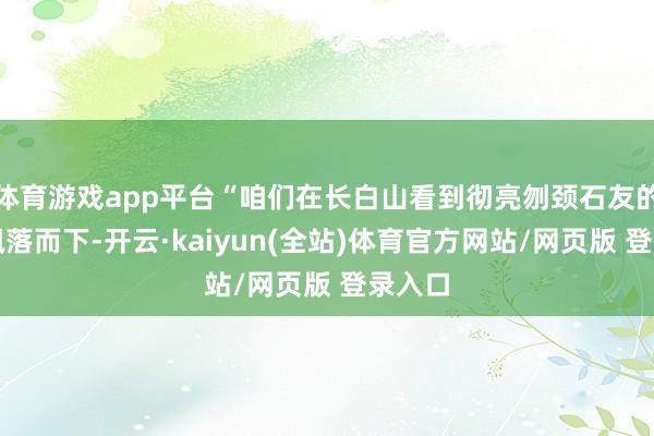体育游戏app平台“咱们在长白山看到彻亮刎颈石友的雪花飘落而下-开云·kaiyun(全站)体育官方网站/网页版 登录入口
