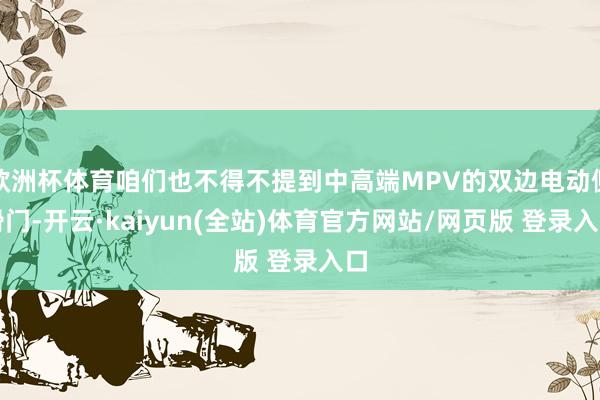 欧洲杯体育咱们也不得不提到中高端MPV的双边电动侧滑门-开云·kaiyun(全站)体育官方网站/网页版 登录入口