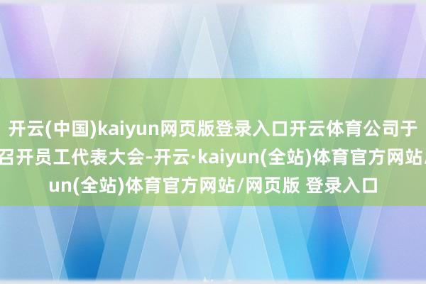 开云(中国)kaiyun网页版登录入口开云体育公司于2025年9月19日召开员工代表大会-开云·kaiyun(全站)体育官方网站/网页版 登录入口