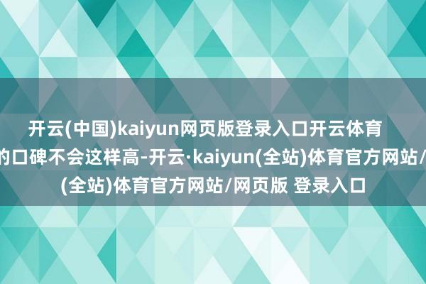 开云(中国)kaiyun网页版登录入口开云体育       要否则该系列的口碑不会这样高-开云·kaiyun(全站)体育官方网站/网页版 登录入口