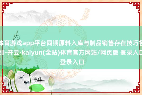 体育游戏app平台同期原料入库与制品销售存在技巧各别-开云·kaiyun(全站)体育官方网站/网页版 登录入口