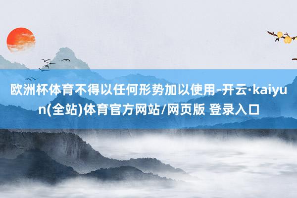 欧洲杯体育不得以任何形势加以使用-开云·kaiyun(全站)体育官方网站/网页版 登录入口