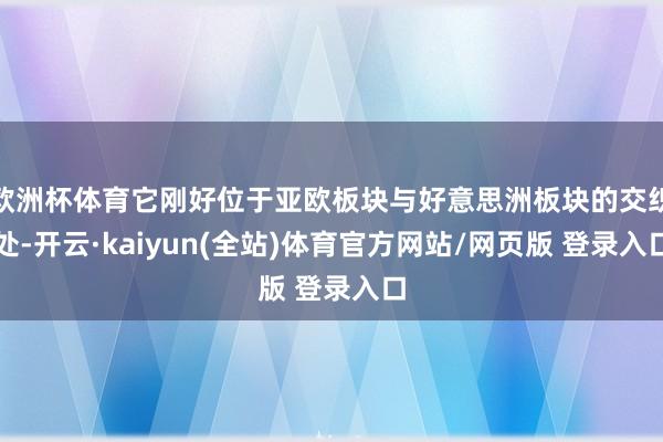 欧洲杯体育它刚好位于亚欧板块与好意思洲板块的交织处-开云·kaiyun(全站)体育官方网站/网页版 登录入口