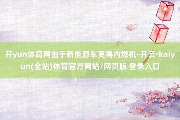 开yun体育网由于新能源车莫得内燃机-开云·kaiyun(全站)体育官方网站/网页版 登录入口