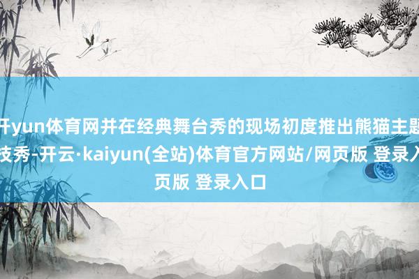 开yun体育网并在经典舞台秀的现场初度推出熊猫主题杂技秀-开云·kaiyun(全站)体育官方网站/网页版 登录入口