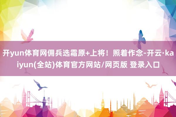 开yun体育网佣兵选霜原+上将！照着作念-开云·kaiyun(全站)体育官方网站/网页版 登录入口
