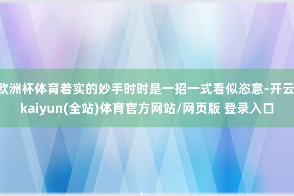欧洲杯体育着实的妙手时时是一招一式看似恣意-开云·kaiyun(全站)体育官方网站/网页版 登录入口