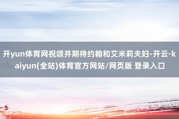 开yun体育网祝颂并期待约翰和艾米莉夫妇-开云·kaiyun(全站)体育官方网站/网页版 登录入口