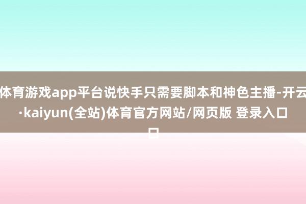 体育游戏app平台说快手只需要脚本和神色主播-开云·kaiyun(全站)体育官方网站/网页版 登录入口