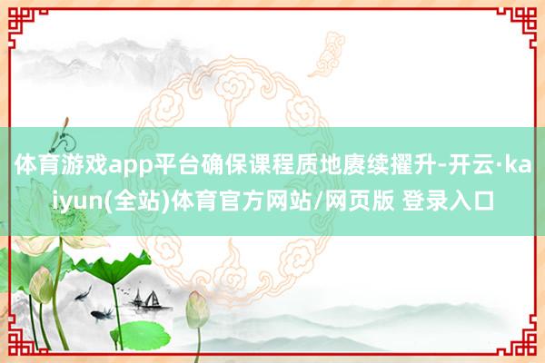 体育游戏app平台确保课程质地赓续擢升-开云·kaiyun(全站)体育官方网站/网页版 登录入口