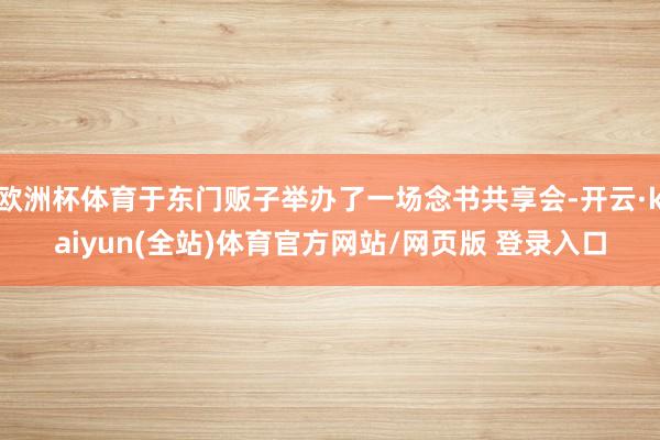 欧洲杯体育于东门贩子举办了一场念书共享会-开云·kaiyun(全站)体育官方网站/网页版 登录入口