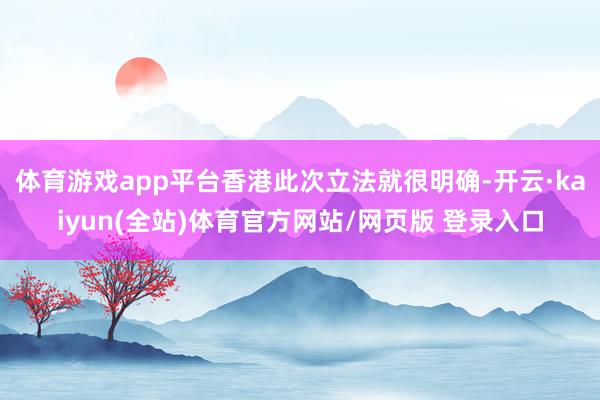 体育游戏app平台香港此次立法就很明确-开云·kaiyun(全站)体育官方网站/网页版 登录入口
