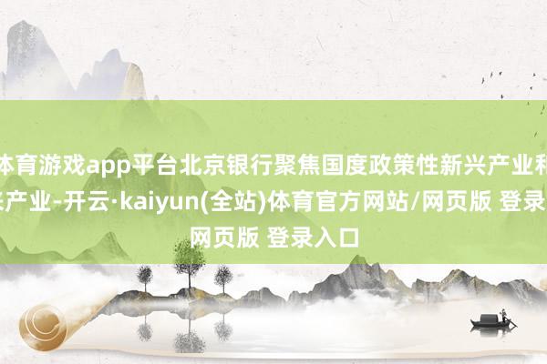 体育游戏app平台北京银行聚焦国度政策性新兴产业和将来产业-开云·kaiyun(全站)体育官方网站/网页版 登录入口