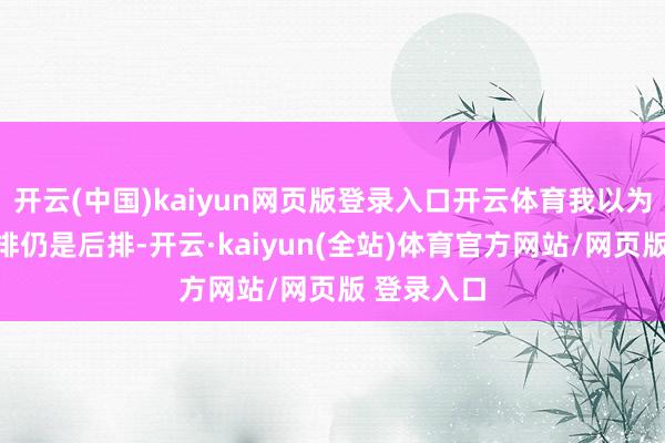 开云(中国)kaiyun网页版登录入口开云体育我以为不论是前排仍是后排-开云·kaiyun(全站)体育官方网站/网页版 登录入口