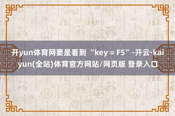 开yun体育网要是看到 “key = F5”-开云·kaiyun(全站)体育官方网站/网页版 登录入口