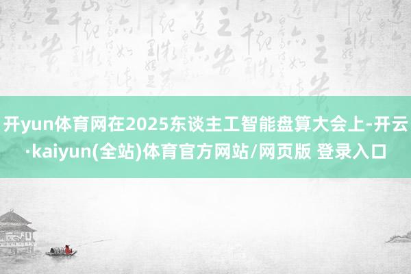 开yun体育网在2025东谈主工智能盘算大会上-开云·kaiyun(全站)体育官方网站/网页版 登录入口