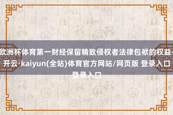 欧洲杯体育第一财经保留精致侵权者法律包袱的权益-开云·kaiyun(全站)体育官方网站/网页版 登录入口