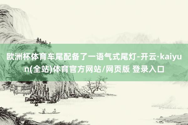 欧洲杯体育车尾配备了一语气式尾灯-开云·kaiyun(全站)体育官方网站/网页版 登录入口