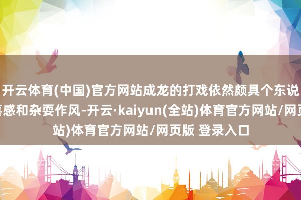 开云体育(中国)官方网站成龙的打戏依然颇具个东说念主标志性喜感和杂耍作风-开云·kaiyun(全站)体育官方网站/网页版 登录入口