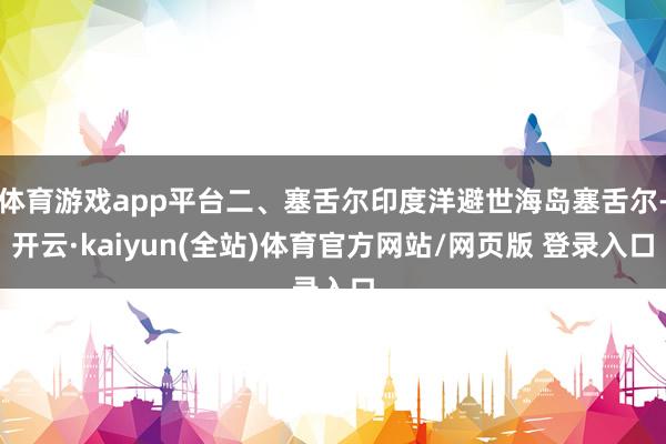 体育游戏app平台二、塞舌尔印度洋避世海岛塞舌尔-开云·kaiyun(全站)体育官方网站/网页版 登录入口
