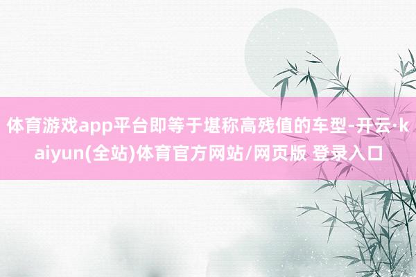 体育游戏app平台即等于堪称高残值的车型-开云·kaiyun(全站)体育官方网站/网页版 登录入口