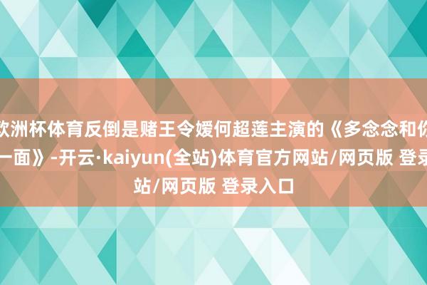 欧洲杯体育反倒是赌王令嫒何超莲主演的《多念念和你相遇一面》-开云·kaiyun(全站)体育官方网站/网页版 登录入口