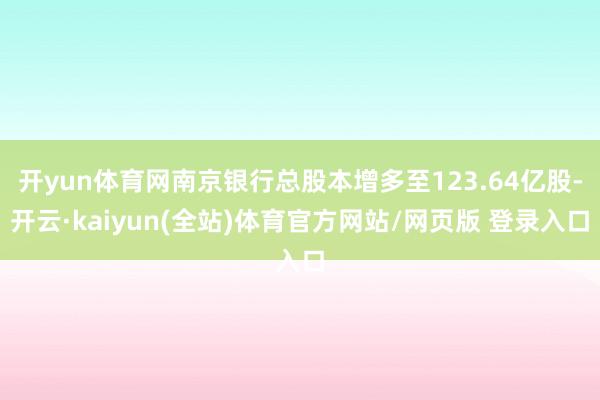开yun体育网南京银行总股本增多至123.64亿股-开云·kaiyun(全站)体育官方网站/网页版 登录入口