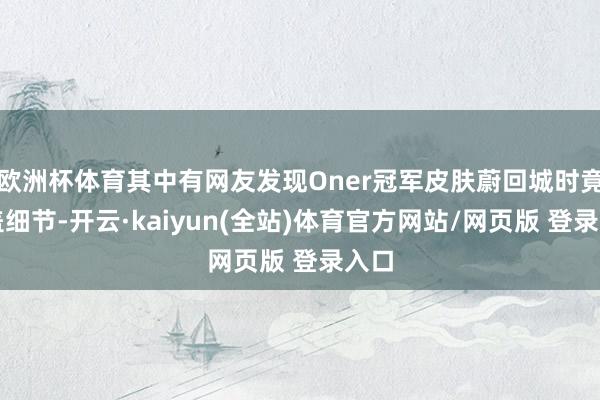 欧洲杯体育其中有网友发现Oner冠军皮肤蔚回城时竟覆盖细节-开云·kaiyun(全站)体育官方网站/网页版 登录入口