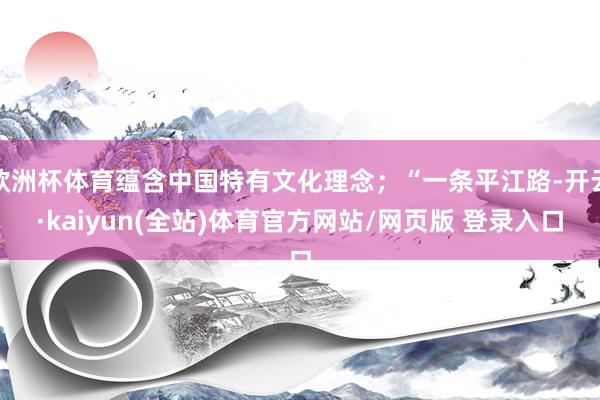 欧洲杯体育蕴含中国特有文化理念；“一条平江路-开云·kaiyun(全站)体育官方网站/网页版 登录入口