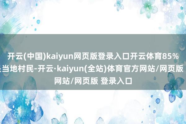 开云(中国)kaiyun网页版登录入口开云体育85%以上齐是当地村民-开云·kaiyun(全站)体育官方网站/网页版 登录入口
