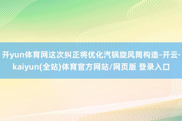 开yun体育网这次纠正将优化汽锅旋风筒构造-开云·kaiyun(全站)体育官方网站/网页版 登录入口