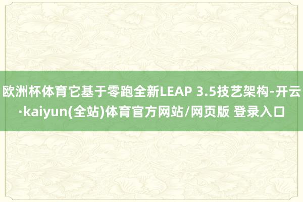 欧洲杯体育它基于零跑全新LEAP 3.5技艺架构-开云·kaiyun(全站)体育官方网站/网页版 登录入口